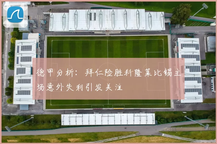 德甲分析：拜仁险胜科隆莱比锡主场意外失利引发关注