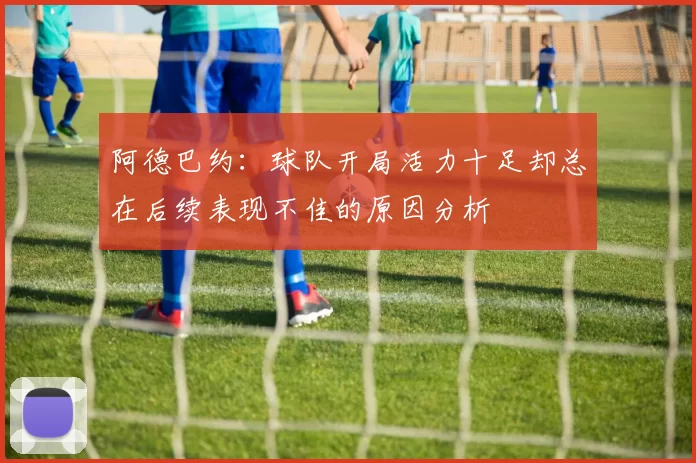 阿德巴约：球队开局活力十足却总在后续表现不佳的原因分析