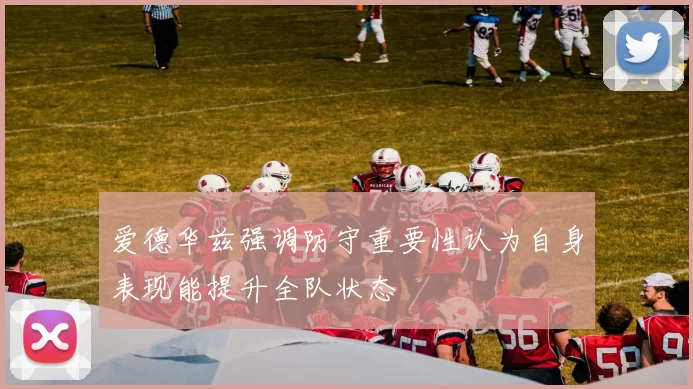 爱德华兹强调防守重要性认为自身表现能提升全队状态
