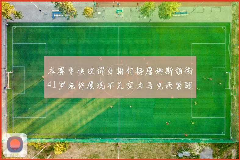 本赛季快攻得分排行榜詹姆斯领衔41岁老将展现不凡实力马克西紧随其后