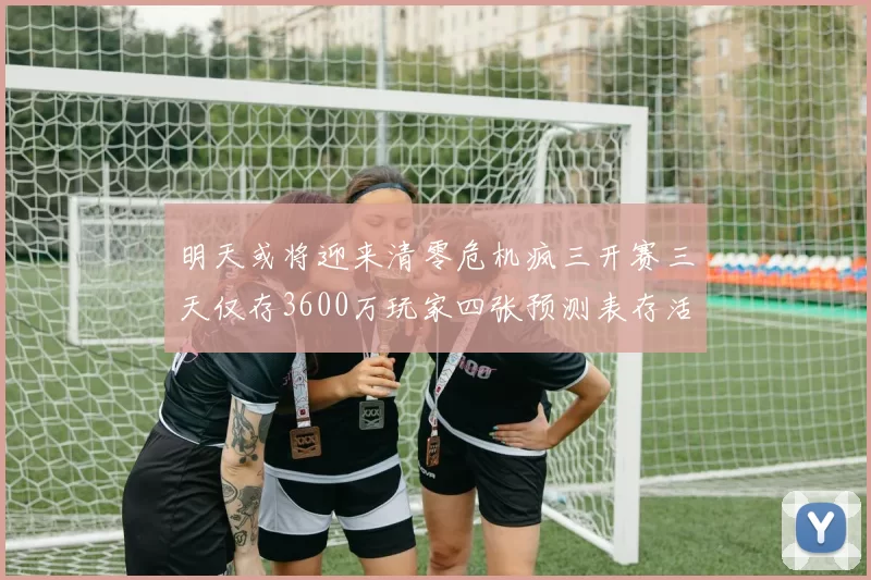 明天或将迎来清零危机疯三开赛三天仅存3600万玩家四张预测表存活