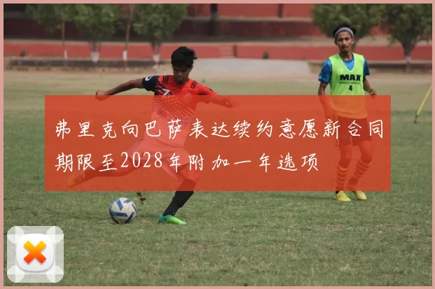 弗里克向巴萨表达续约意愿新合同期限至2028年附加一年选项