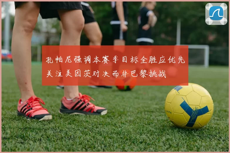 孔帕尼强调本赛季目标全胜应优先关注美因茨对决而非巴黎挑战