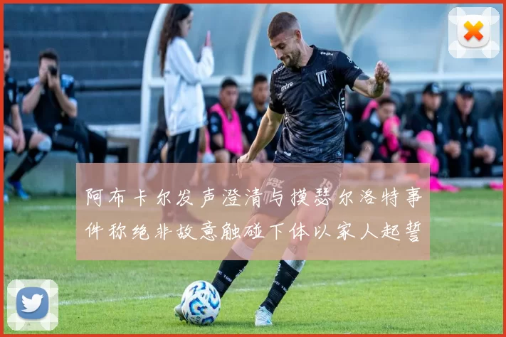 阿布卡尔发声澄清与摸瑟尔洛特事件称绝非故意触碰下体以家人起誓