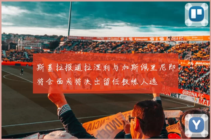斯基拉报道拉涅利与加斯佩里尼即将会面或将决出留任教练人选
