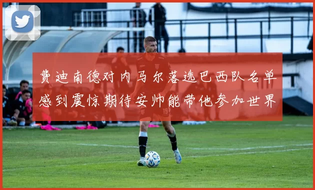 费迪南德对内马尔落选巴西队名单感到震惊期待安帅能带他参加世界杯