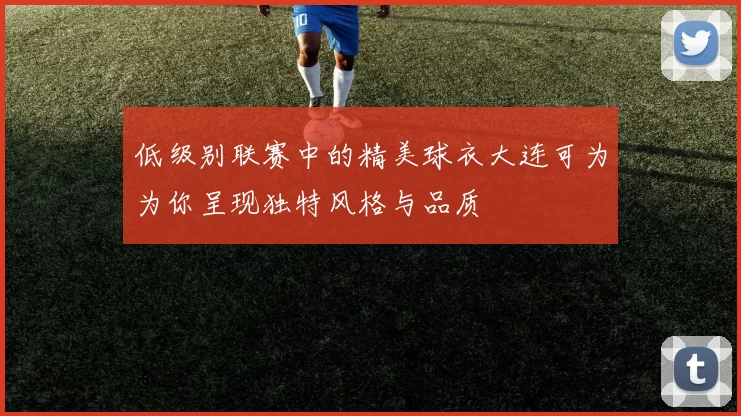 低级别联赛中的精美球衣大连可为为你呈现独特风格与品质