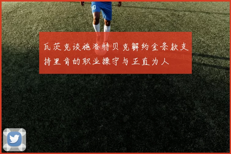 瓦茨克谈施洛特贝克解约金条款支持里肯的职业操守与正直为人