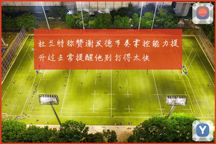 杜兰特称赞谢泼德节奏掌控能力提升过去常提醒他别打得太快