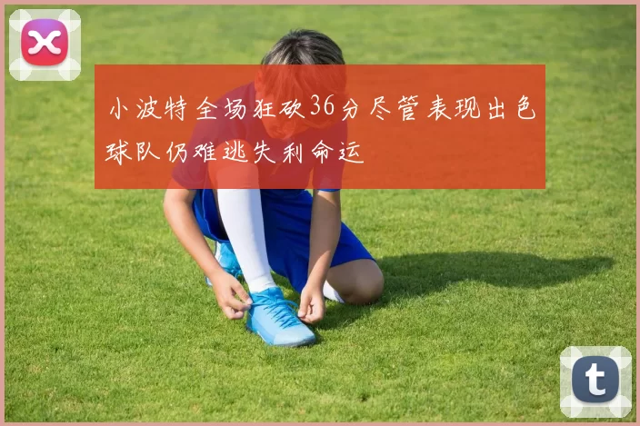 小波特全场狂砍36分尽管表现出色球队仍难逃失利命运