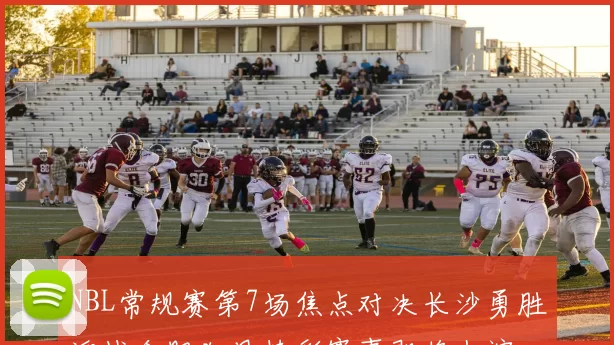 NBL常规赛第7场焦点对决长沙勇胜迎战合肥狂风精彩赛事即将上演