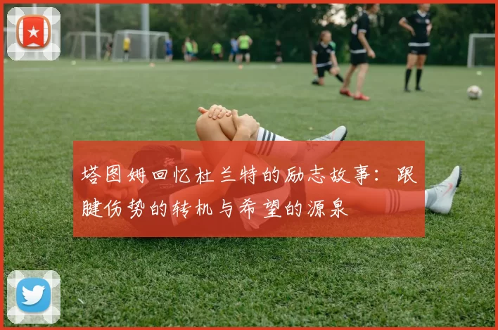 塔图姆回忆杜兰特的励志故事：跟腱伤势的转机与希望的源泉