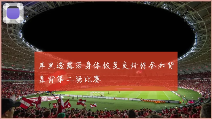 库里透露若身体恢复良好将参加背靠背第二场比赛