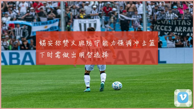 锡安称赞文班防守能力强调冲击篮下时需做出明智选择