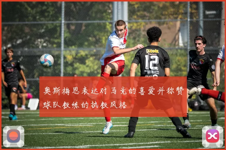 奥斯梅恩表达对马竞的喜爱并称赞球队教练的执教风格