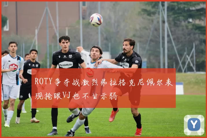 ROTY争夺战激烈弗拉格克尼佩尔表现抢眼VJ也不甘示弱